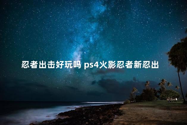 忍者出击好玩吗 ps4火影忍者新忍出击